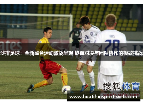 沙排足球：全新融合运动激战呈现 热血对决与团队协作的极致挑战