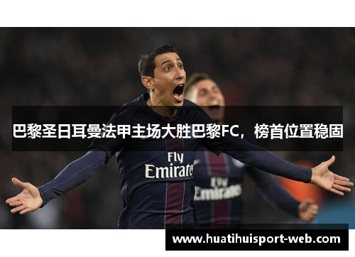 巴黎圣日耳曼法甲主场大胜巴黎FC，榜首位置稳固
